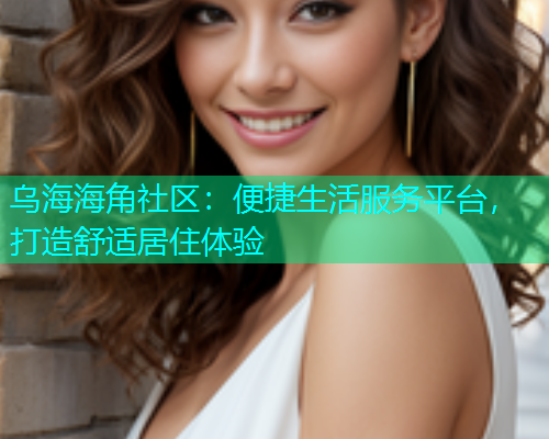 乌海海角社区：便捷生活服务平台，打造舒适居住体验
