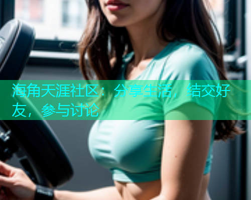 海角天涯社区：分享生活，结交好友，参与讨论