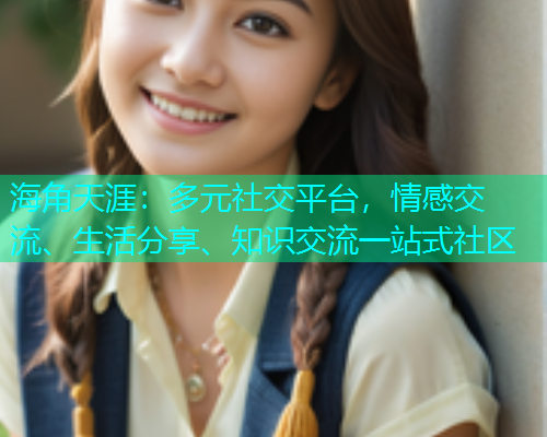 海角天涯：多元社交平台，情感交流、生活分享、知识交流一站式社区