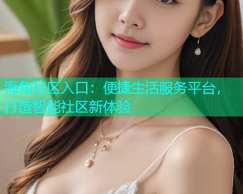 海角社区入口：便捷生活服务平台，打造智能社区新体验