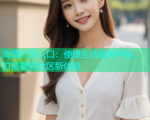 海角社区入口：便捷生活服务平台，打造智能社区新体验