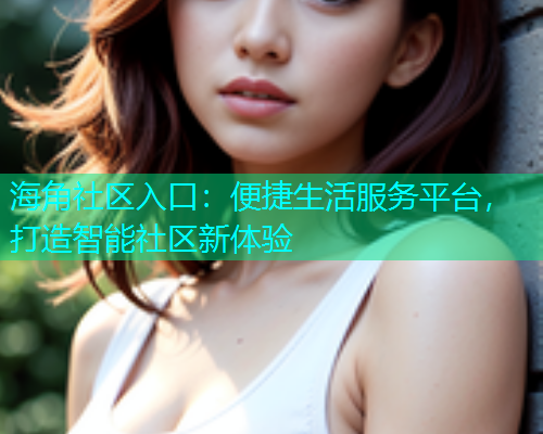 海角社区入口：便捷生活服务平台，打造智能社区新体验