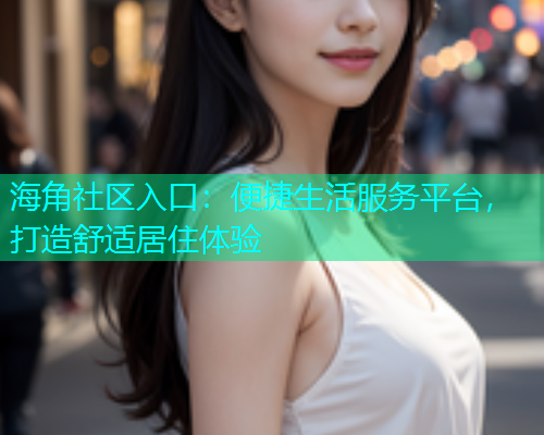海角社区入口：便捷生活服务平台，打造舒适居住体验