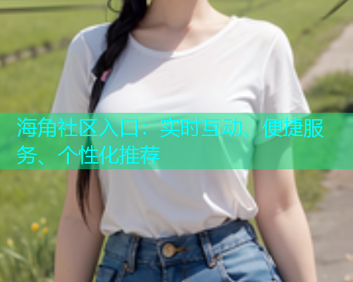海角社区入口：实时互动、便捷服务、个性化推荐