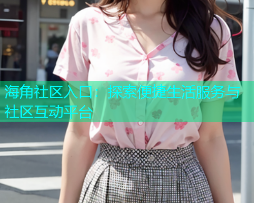 海角社区入口：探索便捷生活服务与社区互动平台