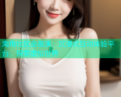 海角社区全是演：沉浸式互动体验平台，探索虚拟世界