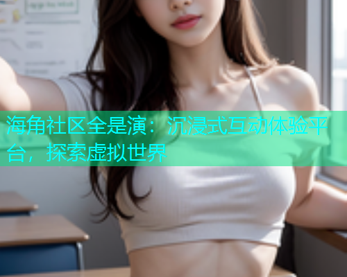 海角社区全是演：沉浸式互动体验平台，探索虚拟世界