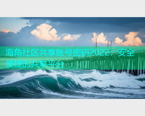 海角社区共享账号密码2022：安全便捷的共享平台
