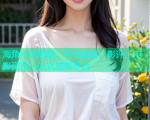 海角社区影院：在线选座、影评、电影资讯一站式服务平台