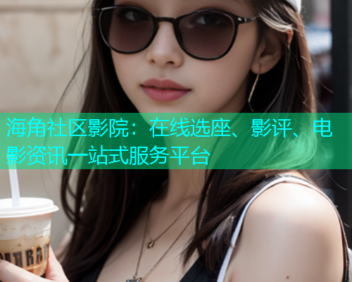 海角社区影院：在线选座、影评、电影资讯一站式服务平台