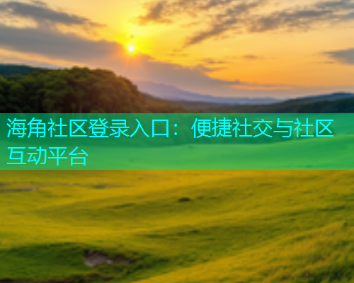 海角社区登录入口：便捷社交与社区互动平台