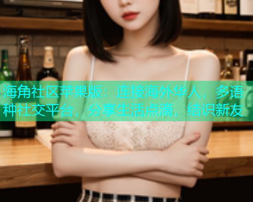 海角社区苹果版：连接海外华人，多语种社交平台，分享生活点滴，结识新友