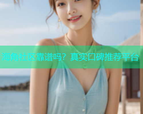 海角社区靠谱吗？真实口碑推荐平台