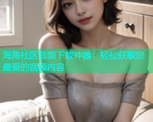 海角社区音频下载神器：轻松获取您最爱的音频内容