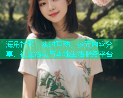 海角社区：实时互动、多元内容分享、社区活动与本地生活服务平台