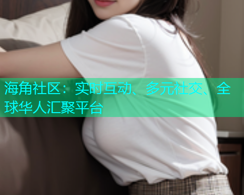 海角社区：实时互动、多元社交、全球华人汇聚平台