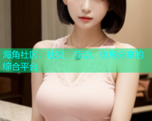 海角社区：社交、互动、信息分享的综合平台