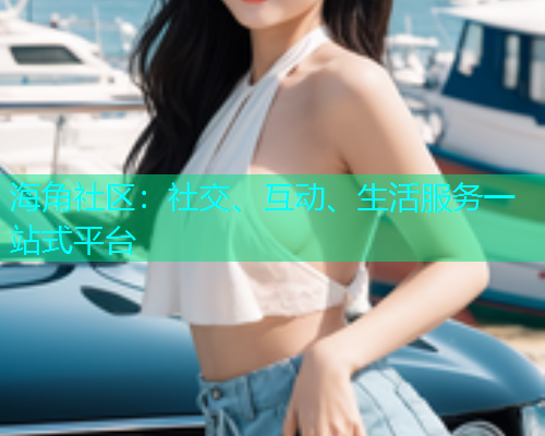 海角社区：社交、互动、生活服务一站式平台