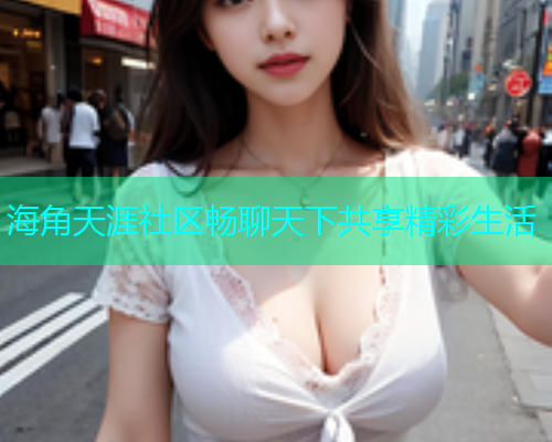海角天涯社区畅聊天下共享精彩生活