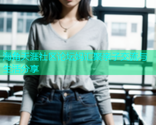 海角天涯社区论坛妈汇聚亲子交流与生活分享