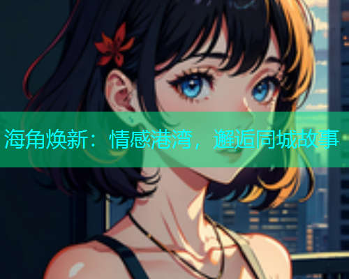 海角焕新：情感港湾，邂逅同城故事