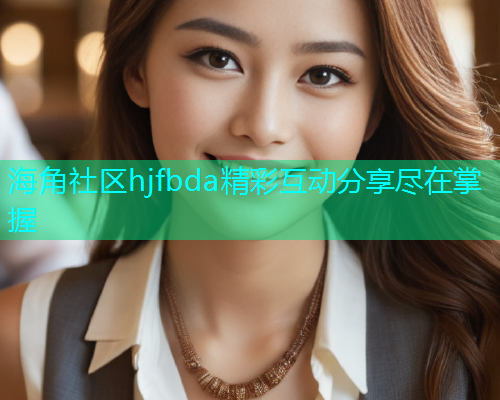 海角社区hjfbda精彩互动分享尽在掌握