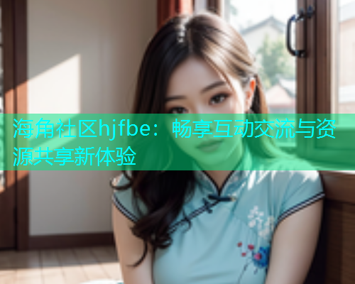 海角社区hjfbe：畅享互动交流与资源共享新体验