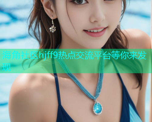 海角社区hjff9热点交流平台等你来发现