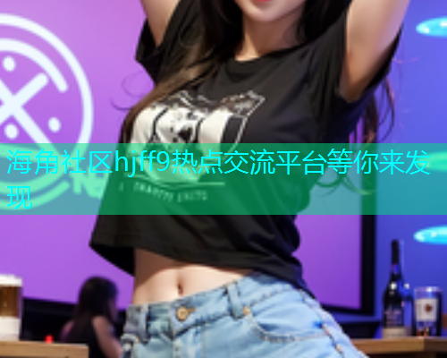 海角社区hjff9热点交流平台等你来发现