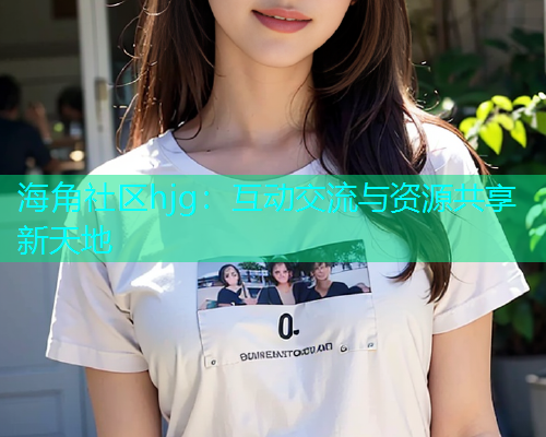 海角社区hjg：互动交流与资源共享新天地