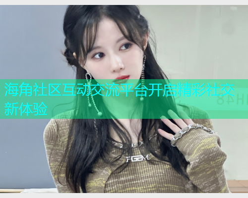 海角社区互动交流平台开启精彩社交新体验