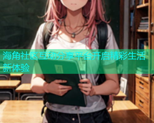 海角社区互动分享平台开启精彩生活新体验