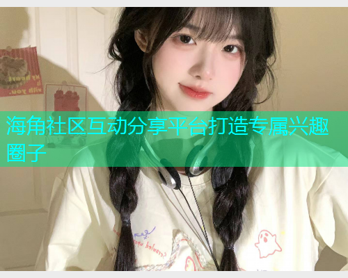海角社区互动分享平台打造专属兴趣圈子