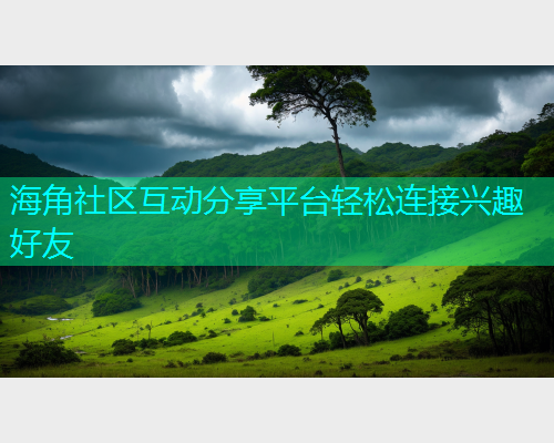 海角社区互动分享平台轻松连接兴趣好友