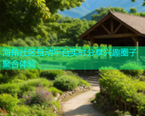 海角社区互动平台实时分享兴趣圈子聚合体验