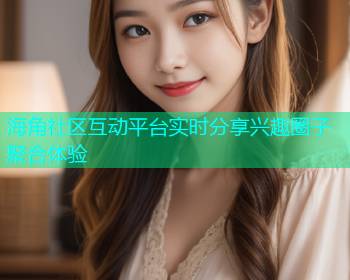 海角社区互动平台实时分享兴趣圈子聚合体验
