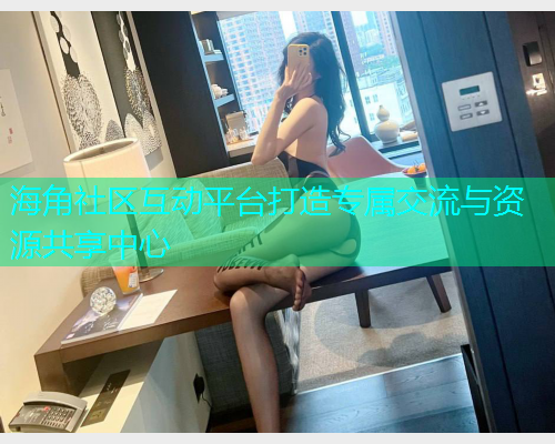 海角社区互动平台打造专属交流与资源共享中心