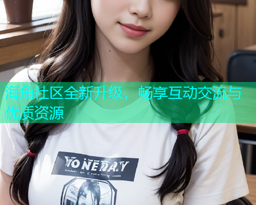海角社区全新升级，畅享互动交流与优质资源