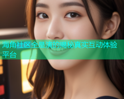 海角社区全是演的揭秘真实互动体验平台