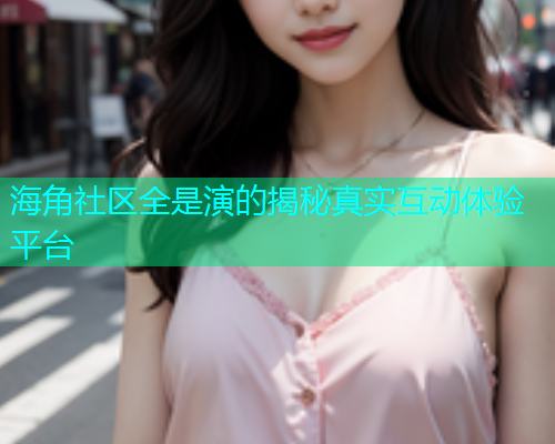 海角社区全是演的揭秘真实互动体验平台