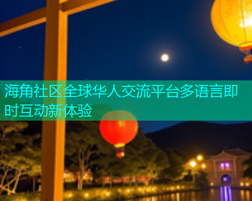 海角社区全球华人交流平台多语言即时互动新体验