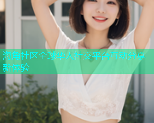 海角社区全球华人社交平台互动分享新体验