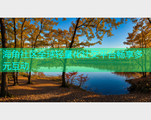海角社区全球轻量化社交平台畅享多元互动