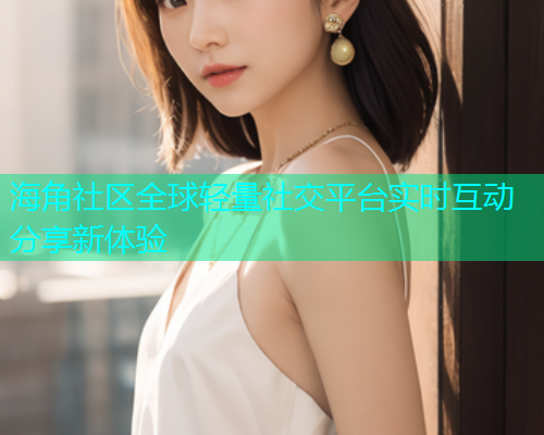 海角社区全球轻量社交平台实时互动分享新体验