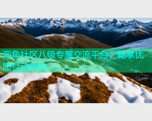 海角社区八级专属交流平台，畅享优质互动体验