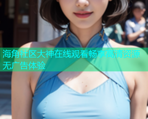 海角社区大神在线观看畅享高清资源无广告体验