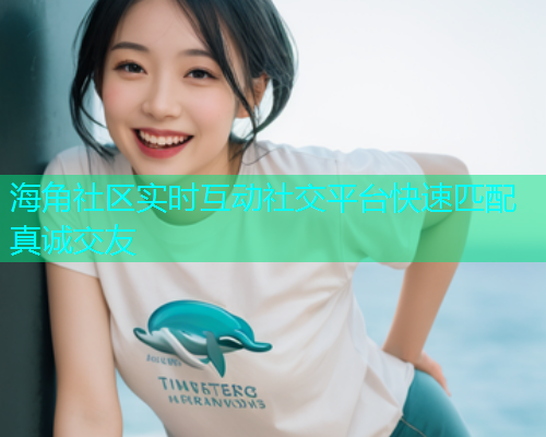 海角社区实时互动社交平台快速匹配真诚交友