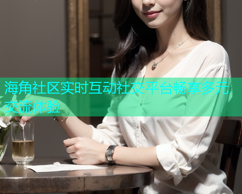 海角社区实时互动社交平台畅享多元交流体验