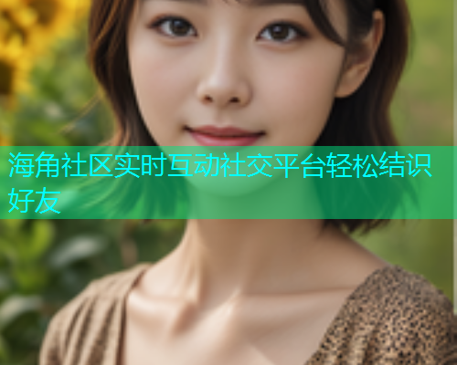 海角社区实时互动社交平台轻松结识好友