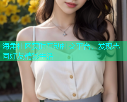 海角社区实时互动社交平台，发现志同好友精彩生活